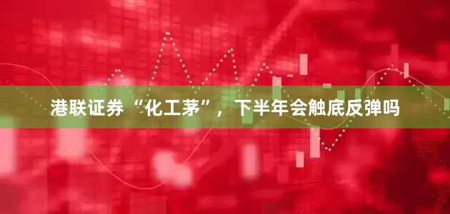 港联证券 “化工茅”，下半年会触底反弹吗