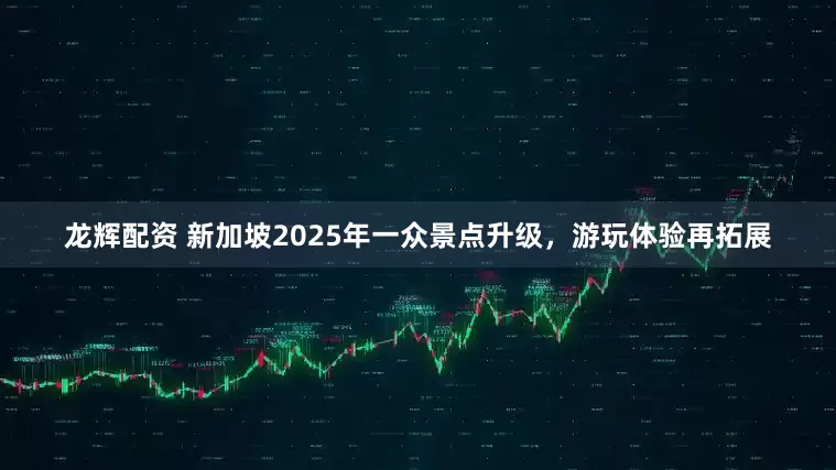 龙辉配资 新加坡2025年一众景点升级，游玩体验再拓展