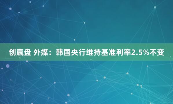 创赢盘 外媒：韩国央行维持基准利率2.5%不变