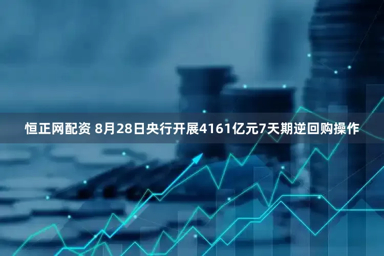 恒正网配资 8月28日央行开展4161亿元7天期逆回购操作