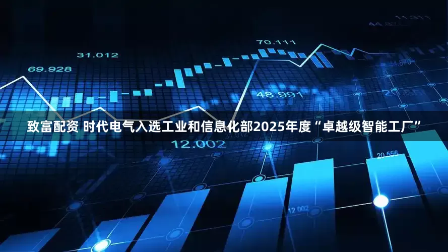 致富配资 时代电气入选工业和信息化部2025年度“卓越级智能工厂”