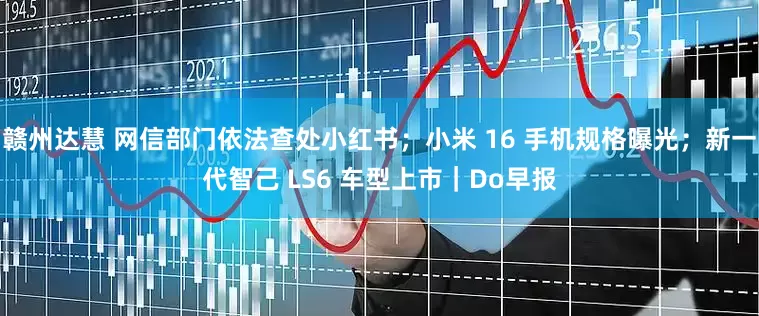 赣州达慧 网信部门依法查处小红书；小米 16 手机规格曝光；新一代智己 LS6 车型上市｜Do早报
