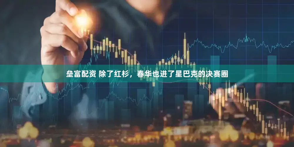 垒富配资 除了红杉，春华也进了星巴克的决赛圈