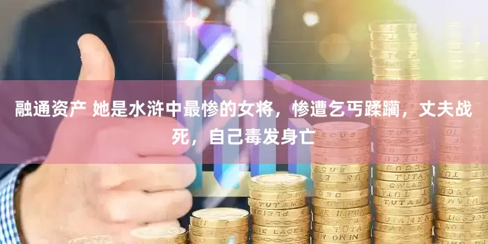 融通资产 她是水浒中最惨的女将，惨遭乞丐蹂躏，丈夫战死，自己毒发身亡