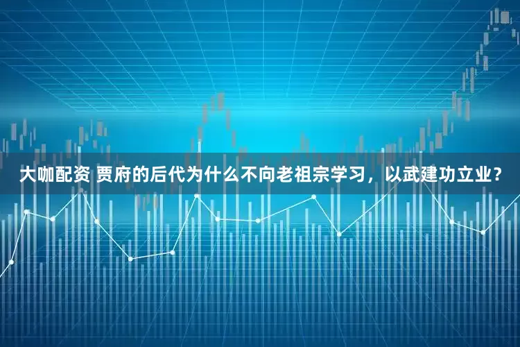 大咖配资 贾府的后代为什么不向老祖宗学习，以武建功立业？
