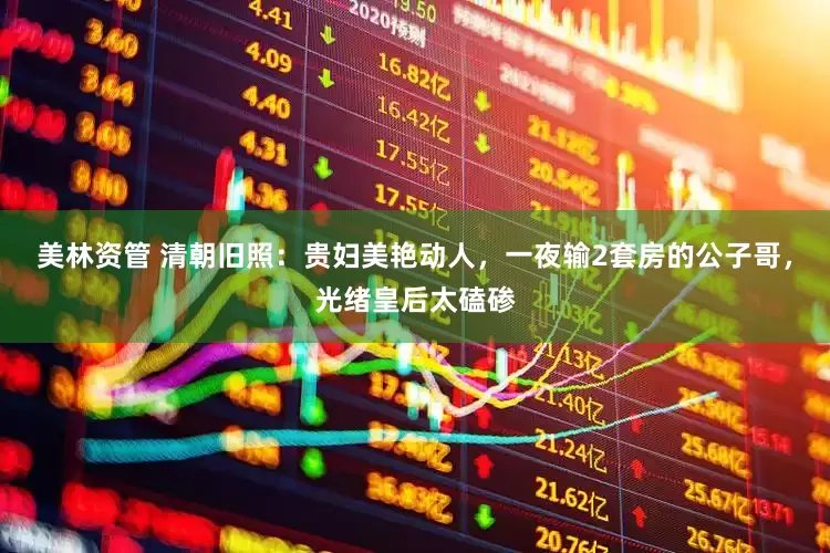 美林资管 清朝旧照：贵妇美艳动人，一夜输2套房的公子哥，光绪皇后太磕碜