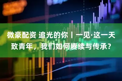 微豪配资 追光的你丨一见·这一天致青年，我们如何赓续与传承？