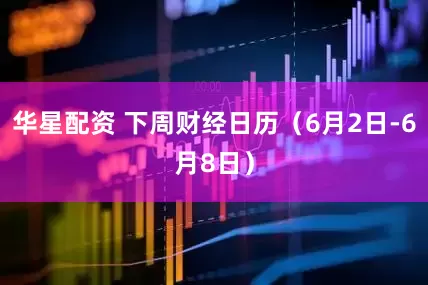 华星配资 下周财经日历（6月2日-6月8日）