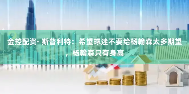金控配资· 斯普利特:希望球迷不要给杨翰森太多期望,杨翰森只有身高