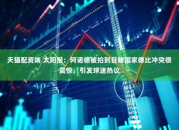 天猫配资端 太阳报：阿诺德被拍到目睹国家德比冲突很震惊，引发球迷热议