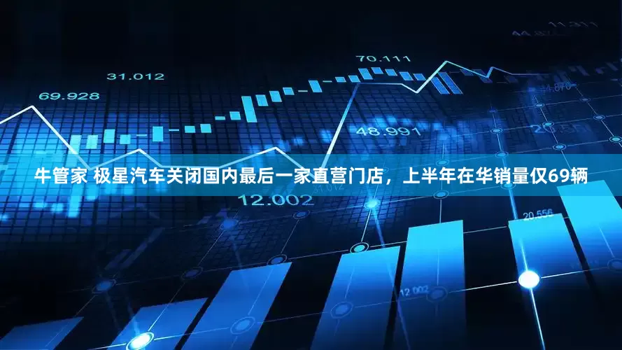 牛管家 极星汽车关闭国内最后一家直营门店，上半年在华销量仅69辆