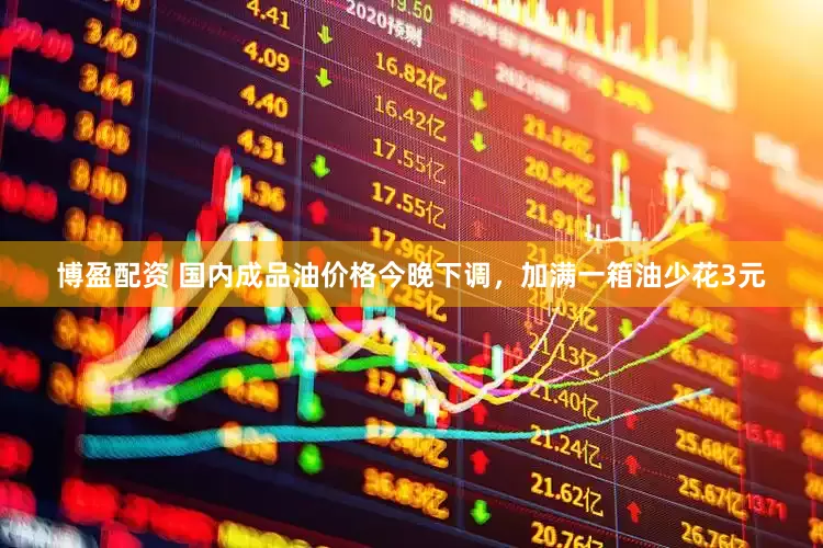博盈配资 国内成品油价格今晚下调，加满一箱油少花3元