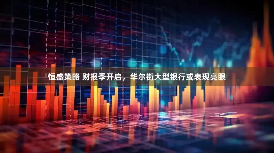 恒盛策略 财报季开启，华尔街大型银行或表现亮眼