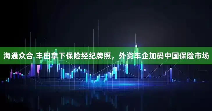 海通众合 丰田拿下保险经纪牌照，外资车企加码中国保险市场