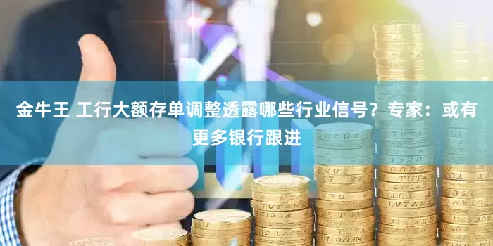 金牛王 工行大额存单调整透露哪些行业信号？专家：或有更多银行跟进