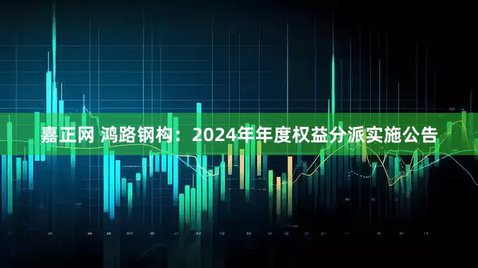 嘉正网 鸿路钢构：2024年年度权益分派实施公告