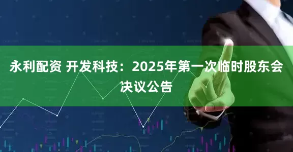 永利配资 开发科技：2025年第一次临时股东会决议公告
