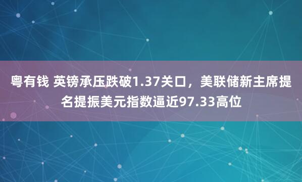 粤有钱 英镑承压跌破1.37关口,美联储新主席提名提振美元指数逼近97.33高位