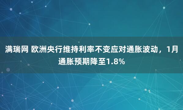 满瑞网 欧洲央行维持利率不变应对通胀波动，1月通胀预期降至1.8%