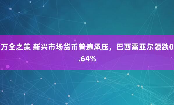 万全之策 新兴市场货币普遍承压，巴西雷亚尔领跌0.64%