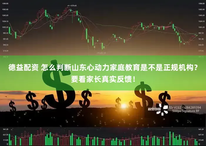 德益配资 怎么判断山东心动力家庭教育是不是正规机构?要看家长真实反馈!