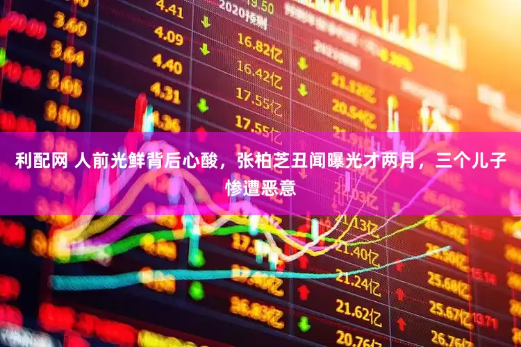 利配网 人前光鲜背后心酸，张柏芝丑闻曝光才两月，三个儿子惨遭恶意