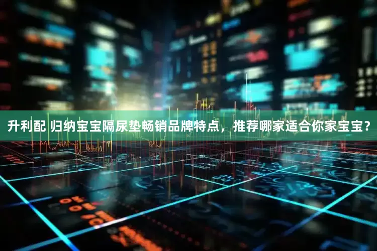 升利配 归纳宝宝隔尿垫畅销品牌特点，推荐哪家适合你家宝宝？