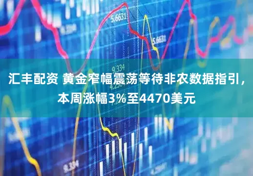 汇丰配资 黄金窄幅震荡等待非农数据指引，本周涨幅3%至4470美元