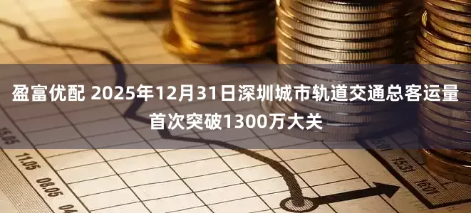 盈富优配 2025年12月31日深圳城市轨道交通总客运量首次突破1300万大关