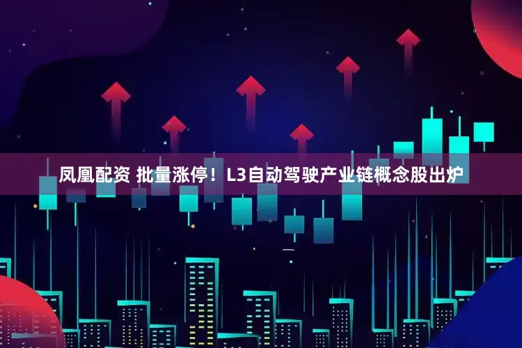 凤凰配资 批量涨停！L3自动驾驶产业链概念股出炉