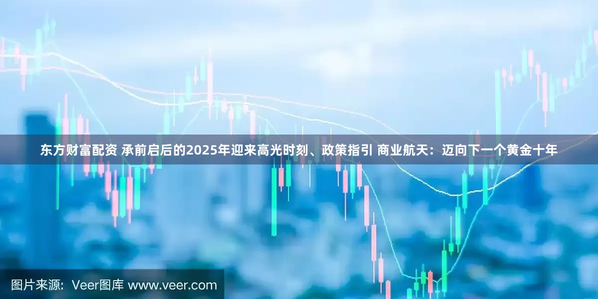 东方财富配资 承前启后的2025年迎来高光时刻、政策指引 商业航天：迈向下一个黄金十年