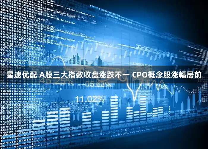 星速优配 A股三大指数收盘涨跌不一 CPO概念股涨幅居前