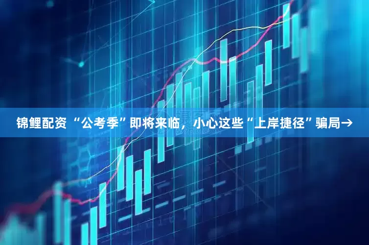 锦鲤配资 “公考季”即将来临，小心这些“上岸捷径”骗局→