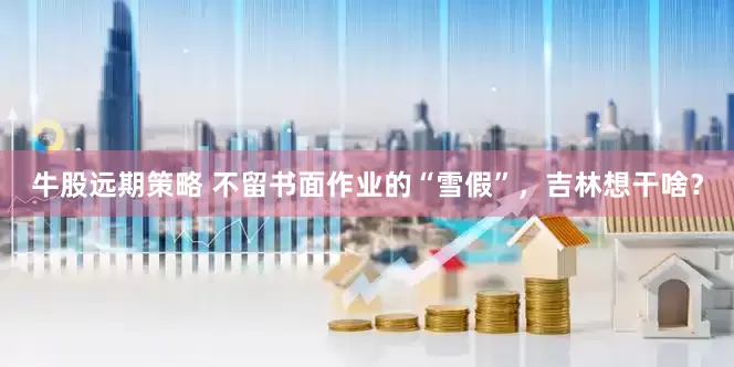 牛股远期策略 不留书面作业的“雪假”，吉林想干啥？