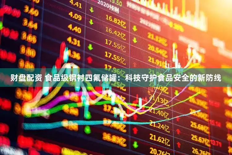 财盘配资 食品级钢衬四氟储罐：科技守护食品安全的新防线