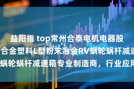 益阳指 top常州合泰电机电器股份有限公司：锌合金塑料L型粉末冶金RV蜗轮蜗杆减速箱专业制造商，行业应用广泛