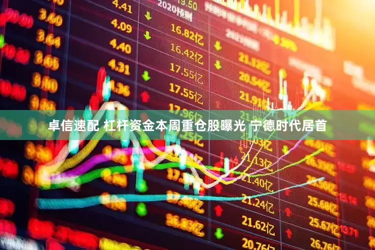 卓信速配 杠杆资金本周重仓股曝光 宁德时代居首