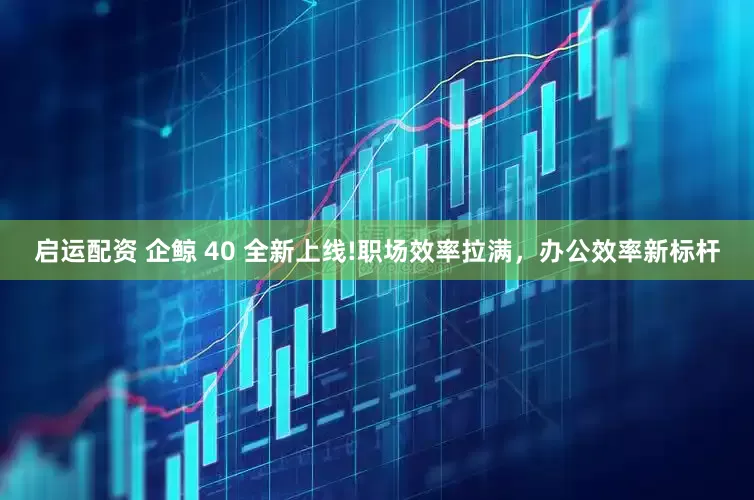 启运配资 企鲸 40 全新上线!职场效率拉满，办公效率新标杆