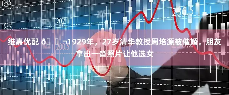维嘉优配 🌬1929年，27岁清华教授周培源被催婚。朋友拿出一沓照片让他选女