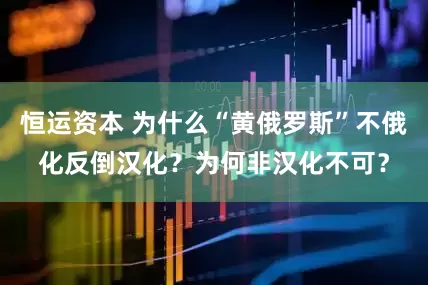 恒运资本 为什么“黄俄罗斯”不俄化反倒汉化？为何非汉化不可？