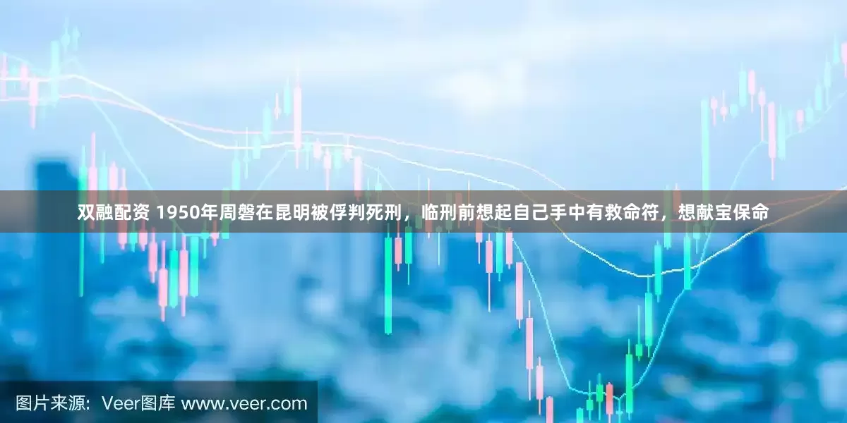 双融配资 1950年周磐在昆明被俘判死刑，临刑前想起自己手中有救命符，想献宝保命