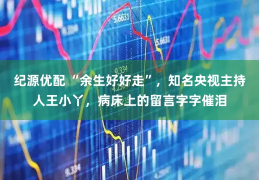 纪源优配 “余生好好走”，知名央视主持人王小丫，病床上的留言字字催泪