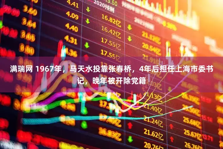 满瑞网 1967年，马天水投靠张春桥，4年后担任上海市委书记，晚年被开除党籍