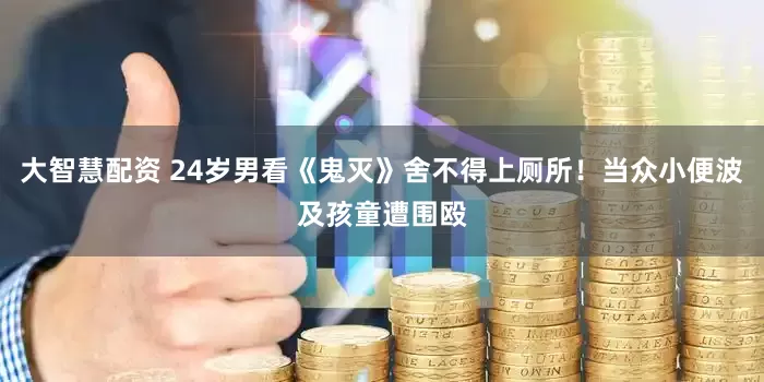 大智慧配资 24岁男看《鬼灭》舍不得上厕所！当众小便波及孩童遭围殴