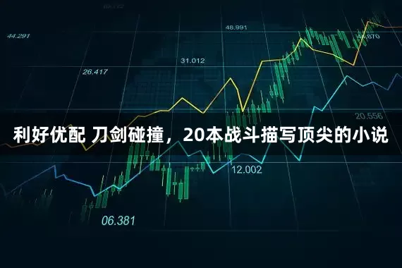 利好优配 刀剑碰撞，20本战斗描写顶尖的小说