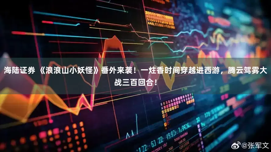海陆证券 《浪浪山小妖怪》番外来袭！一炷香时间穿越进西游，腾云驾雾大战三百回合！