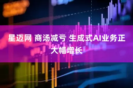 星迈网 商汤减亏 生成式AI业务正大幅增长