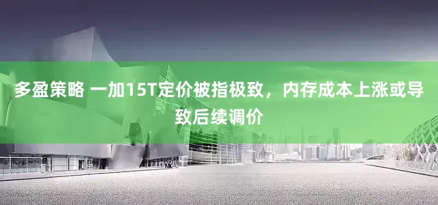 多盈策略 一加15T定价被指极致，内存成本上涨或导致后续调价