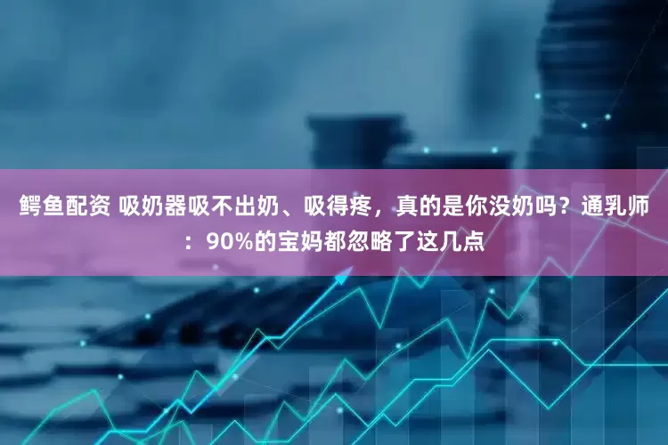 鳄鱼配资 吸奶器吸不出奶、吸得疼，真的是你没奶吗？通乳师：90%的宝妈都忽略了这几点