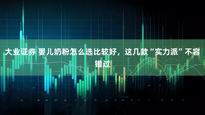 大业证券 婴儿奶粉怎么选比较好，这几款“实力派”不容错过